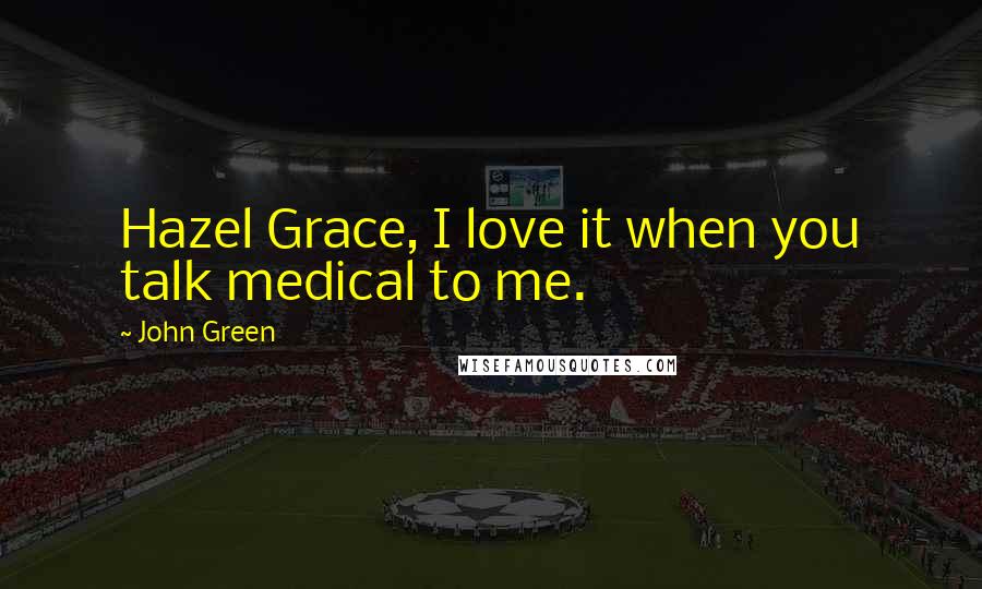 John Green Quotes: Hazel Grace, I love it when you talk medical to me.