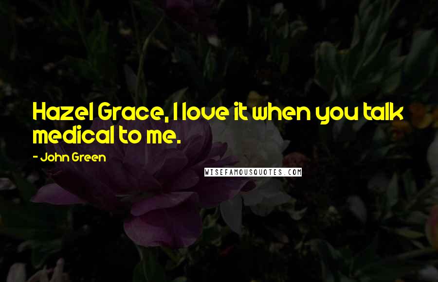John Green Quotes: Hazel Grace, I love it when you talk medical to me.