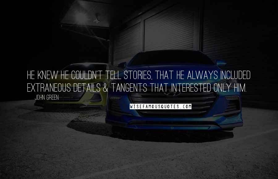 John Green Quotes: He knew he couldn't tell stories, that he always included extraneous details & tangents that interested only him.