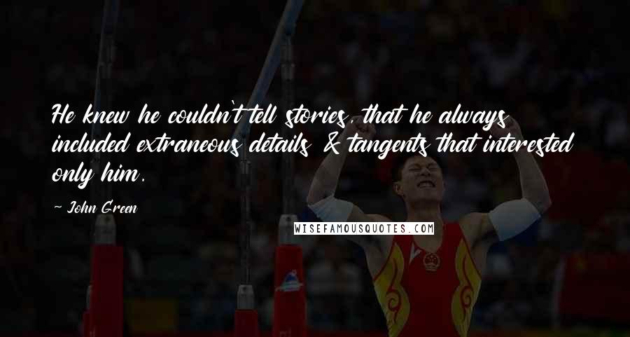 John Green Quotes: He knew he couldn't tell stories, that he always included extraneous details & tangents that interested only him.
