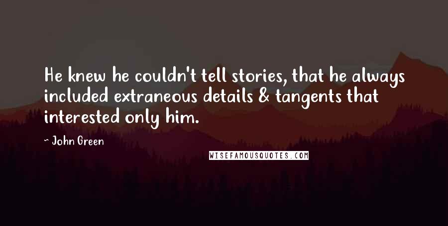 John Green Quotes: He knew he couldn't tell stories, that he always included extraneous details & tangents that interested only him.