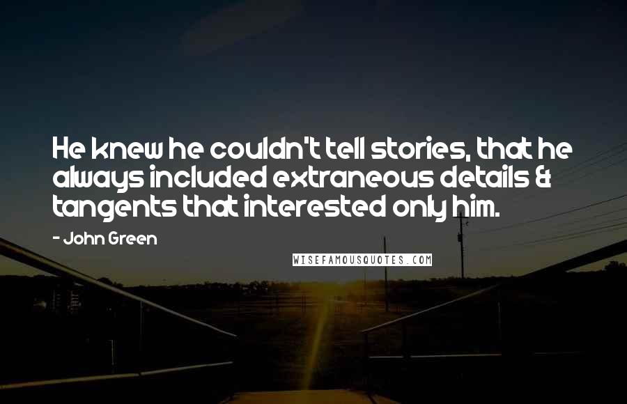 John Green Quotes: He knew he couldn't tell stories, that he always included extraneous details & tangents that interested only him.