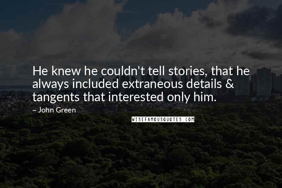 John Green Quotes: He knew he couldn't tell stories, that he always included extraneous details & tangents that interested only him.