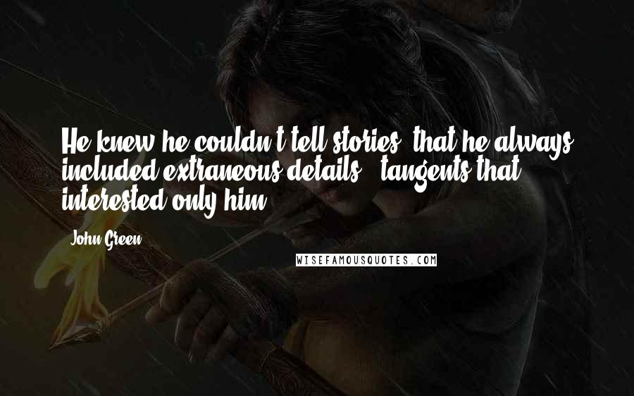 John Green Quotes: He knew he couldn't tell stories, that he always included extraneous details & tangents that interested only him.