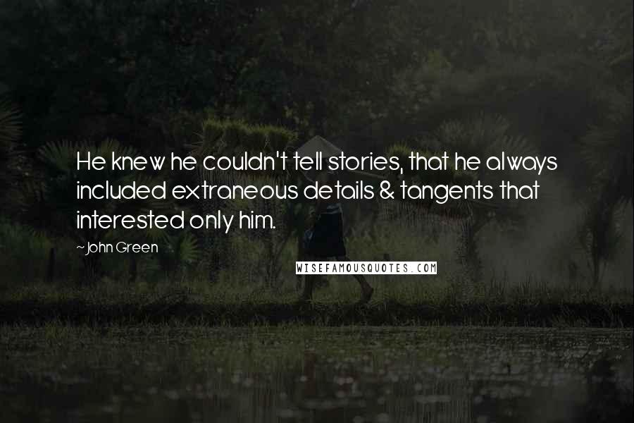 John Green Quotes: He knew he couldn't tell stories, that he always included extraneous details & tangents that interested only him.