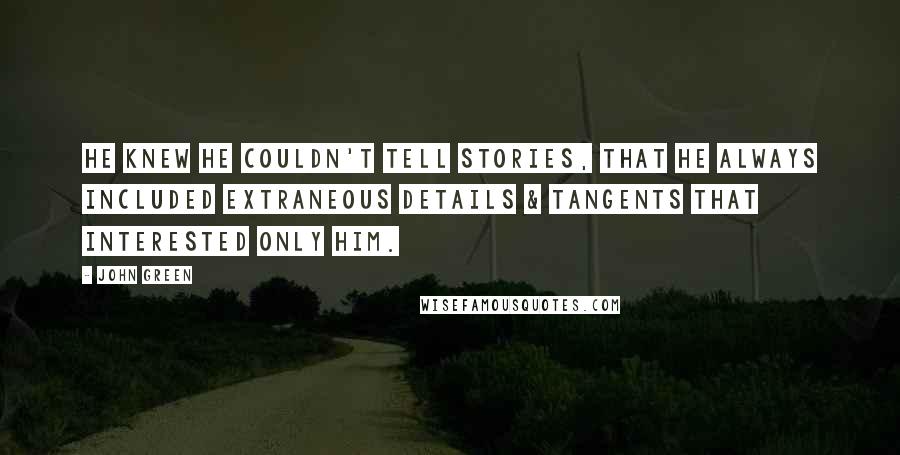 John Green Quotes: He knew he couldn't tell stories, that he always included extraneous details & tangents that interested only him.