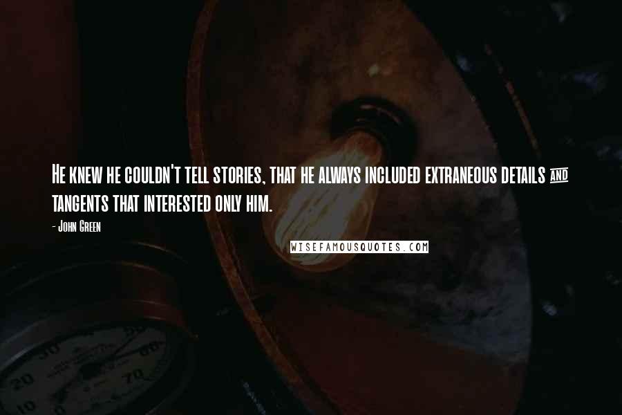 John Green Quotes: He knew he couldn't tell stories, that he always included extraneous details & tangents that interested only him.