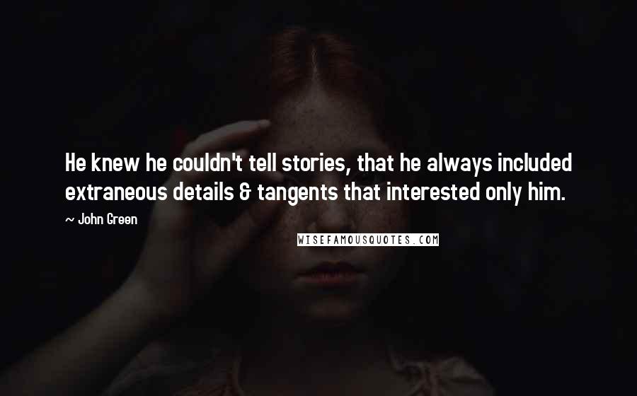 John Green Quotes: He knew he couldn't tell stories, that he always included extraneous details & tangents that interested only him.