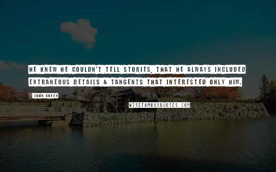 John Green Quotes: He knew he couldn't tell stories, that he always included extraneous details & tangents that interested only him.