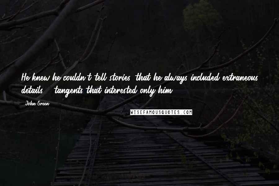 John Green Quotes: He knew he couldn't tell stories, that he always included extraneous details & tangents that interested only him.