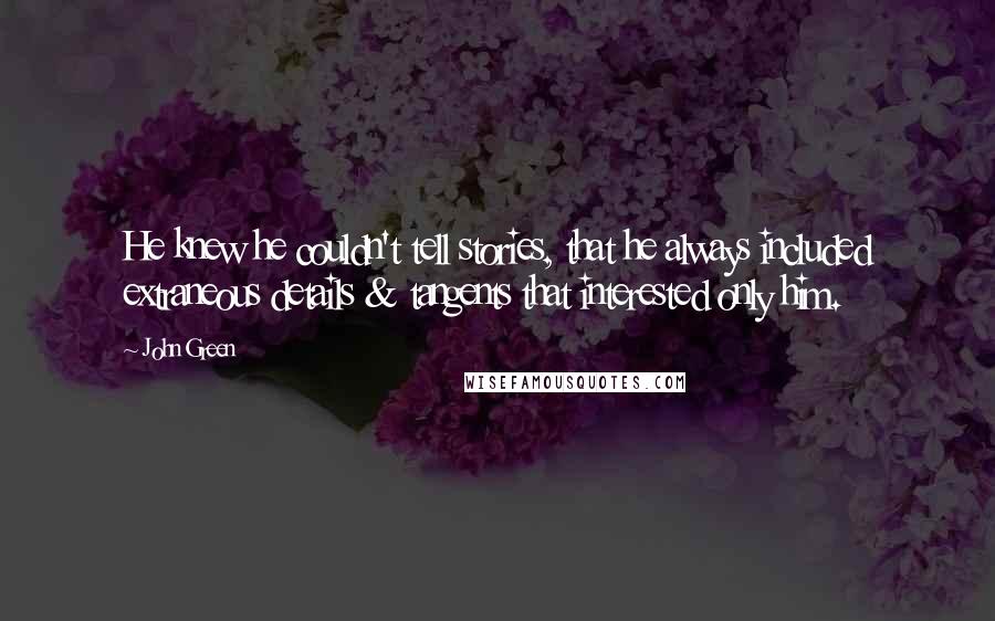 John Green Quotes: He knew he couldn't tell stories, that he always included extraneous details & tangents that interested only him.