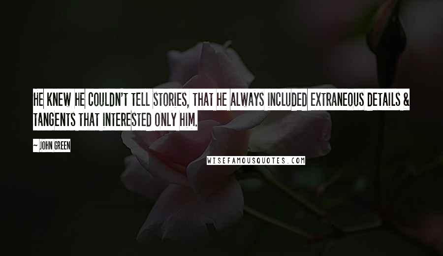 John Green Quotes: He knew he couldn't tell stories, that he always included extraneous details & tangents that interested only him.