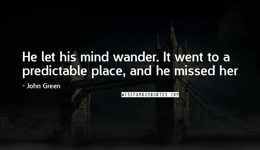 John Green Quotes: He let his mind wander. It went to a predictable place, and he missed her