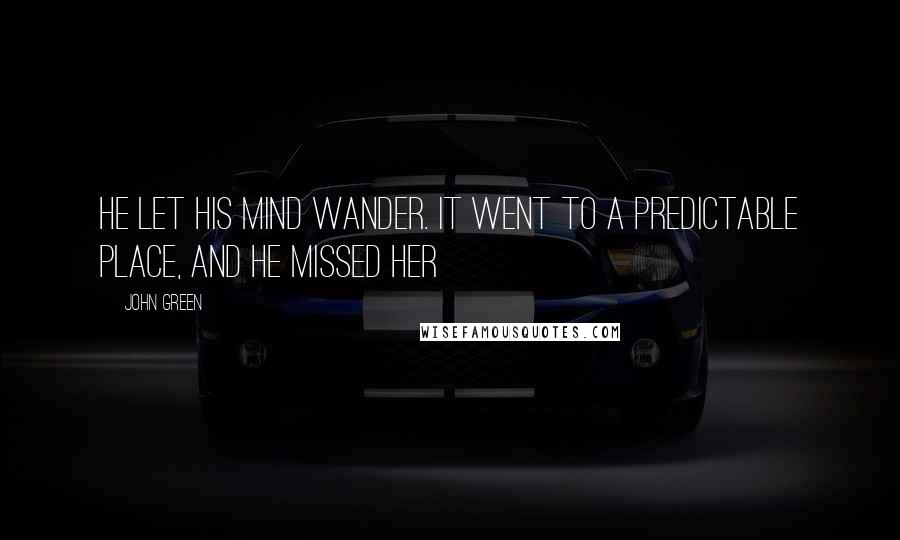 John Green Quotes: He let his mind wander. It went to a predictable place, and he missed her