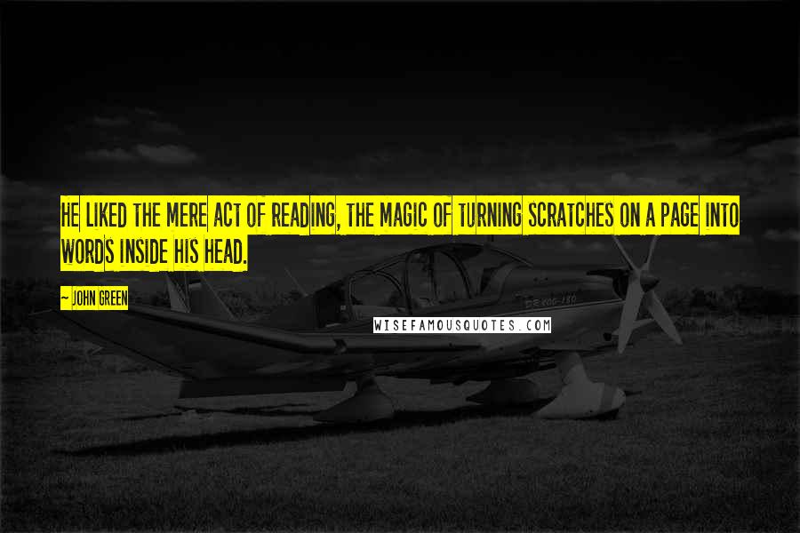 John Green Quotes: He liked the mere act of reading, the magic of turning scratches on a page into words inside his head.