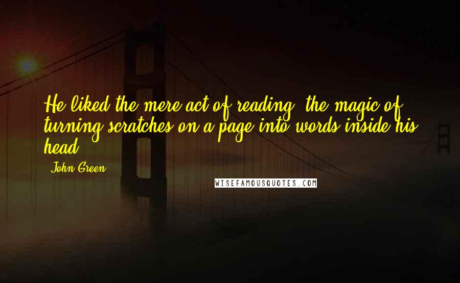John Green Quotes: He liked the mere act of reading, the magic of turning scratches on a page into words inside his head.