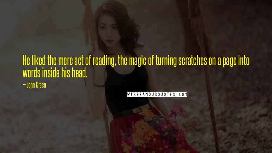 John Green Quotes: He liked the mere act of reading, the magic of turning scratches on a page into words inside his head.