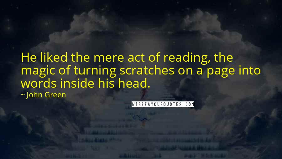 John Green Quotes: He liked the mere act of reading, the magic of turning scratches on a page into words inside his head.