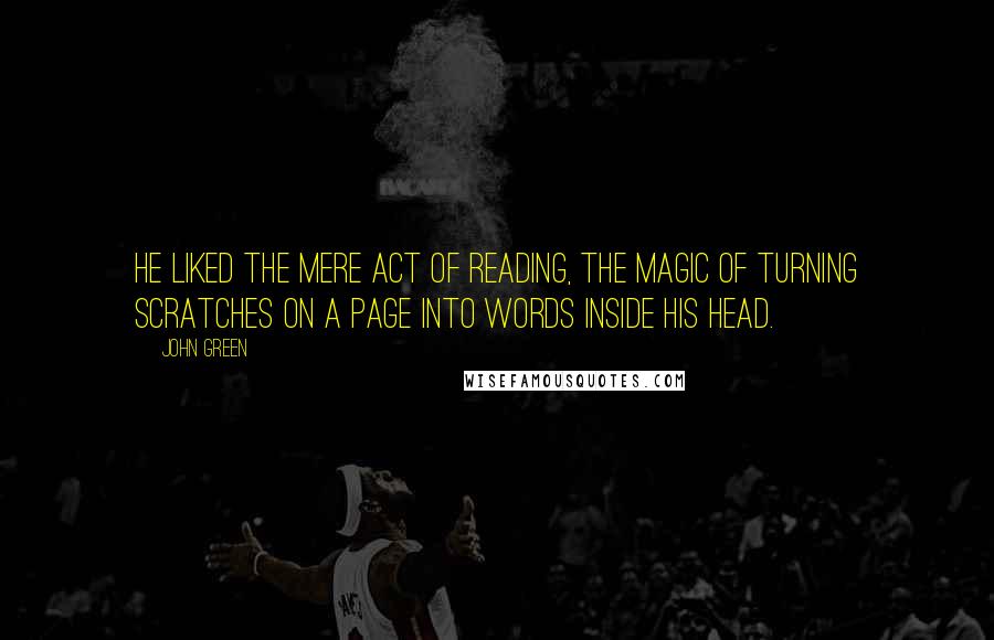 John Green Quotes: He liked the mere act of reading, the magic of turning scratches on a page into words inside his head.