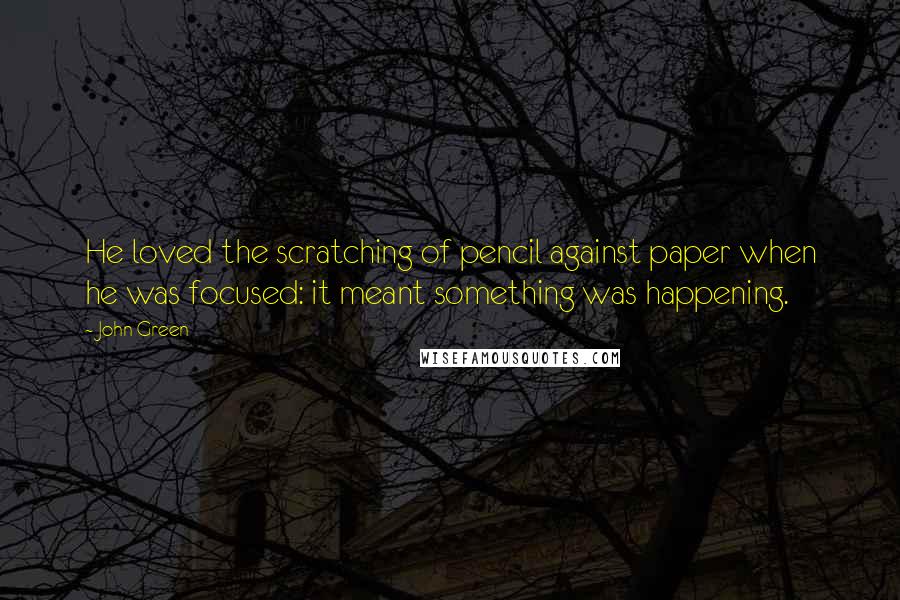 John Green Quotes: He loved the scratching of pencil against paper when he was focused: it meant something was happening.