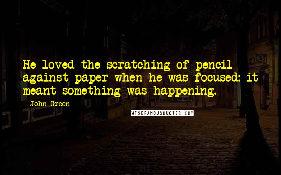 John Green Quotes: He loved the scratching of pencil against paper when he was focused: it meant something was happening.