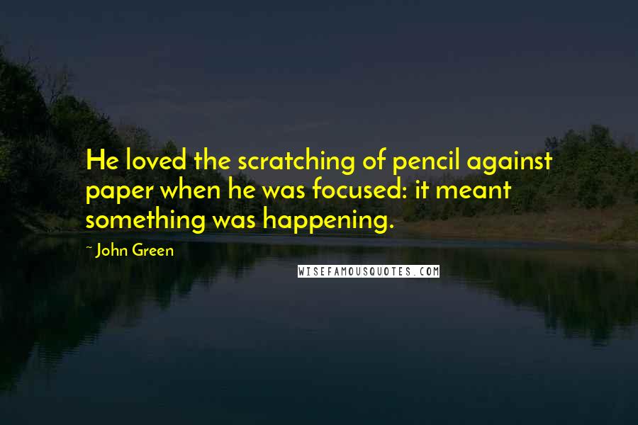John Green Quotes: He loved the scratching of pencil against paper when he was focused: it meant something was happening.