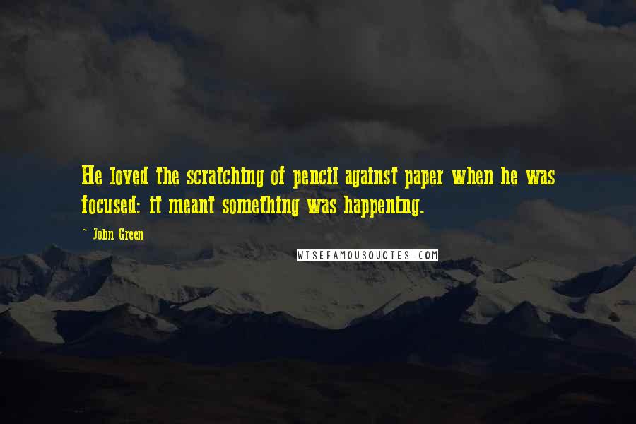 John Green Quotes: He loved the scratching of pencil against paper when he was focused: it meant something was happening.