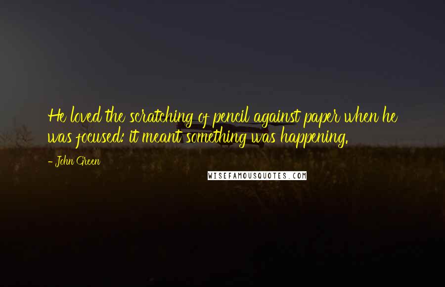 John Green Quotes: He loved the scratching of pencil against paper when he was focused: it meant something was happening.