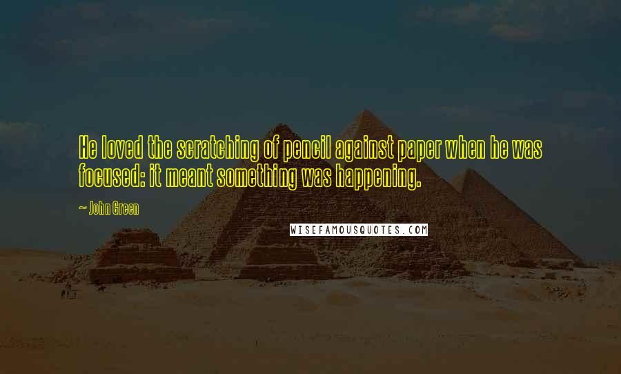 John Green Quotes: He loved the scratching of pencil against paper when he was focused: it meant something was happening.