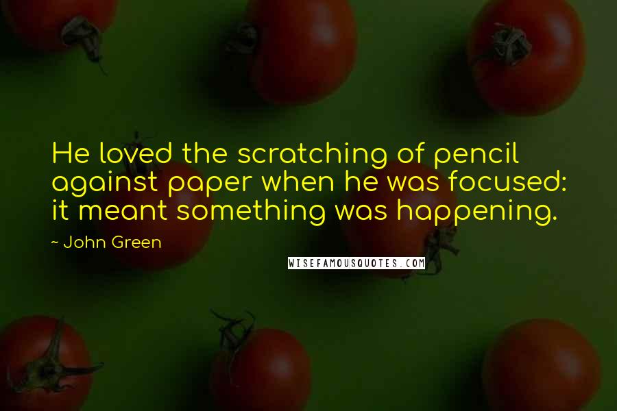 John Green Quotes: He loved the scratching of pencil against paper when he was focused: it meant something was happening.