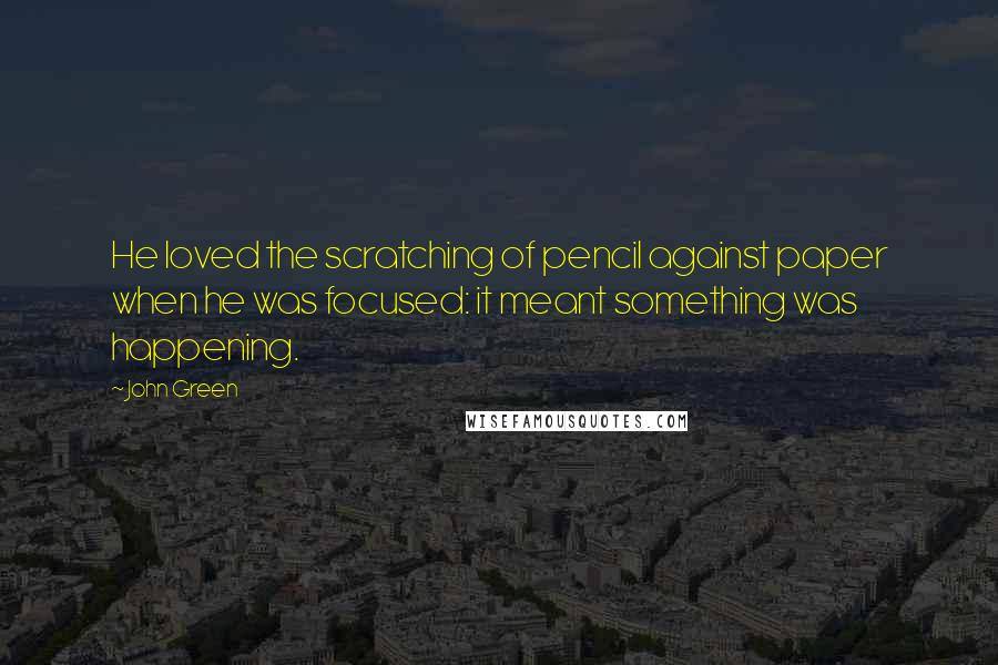 John Green Quotes: He loved the scratching of pencil against paper when he was focused: it meant something was happening.