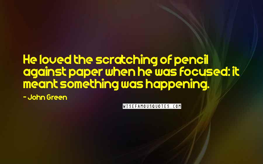John Green Quotes: He loved the scratching of pencil against paper when he was focused: it meant something was happening.