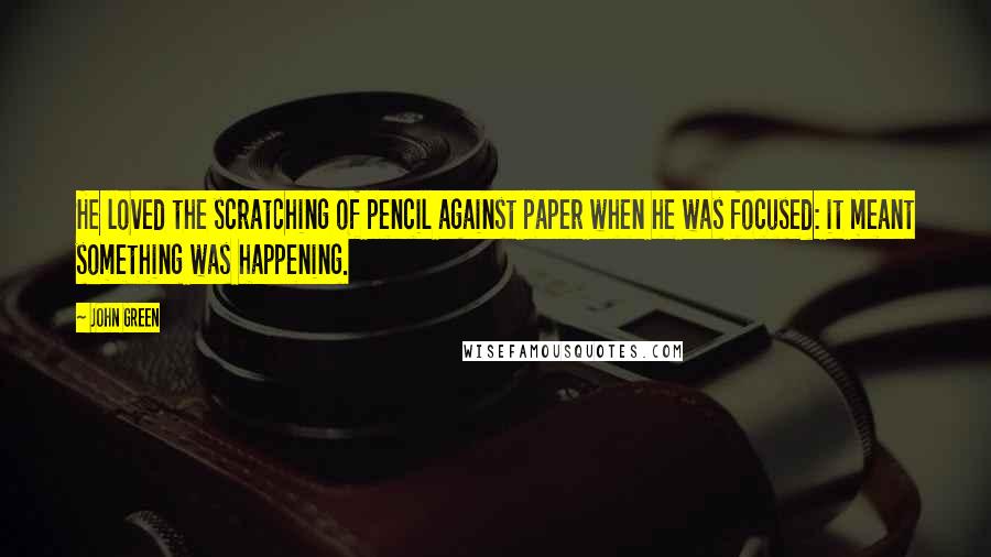 John Green Quotes: He loved the scratching of pencil against paper when he was focused: it meant something was happening.