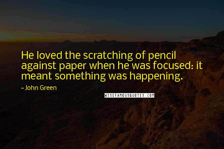 John Green Quotes: He loved the scratching of pencil against paper when he was focused: it meant something was happening.