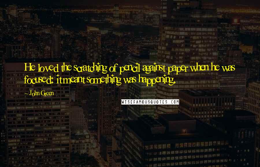 John Green Quotes: He loved the scratching of pencil against paper when he was focused: it meant something was happening.