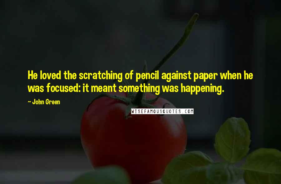 John Green Quotes: He loved the scratching of pencil against paper when he was focused: it meant something was happening.