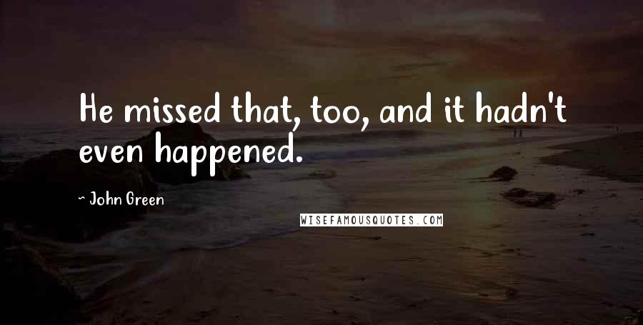 John Green Quotes: He missed that, too, and it hadn't even happened.