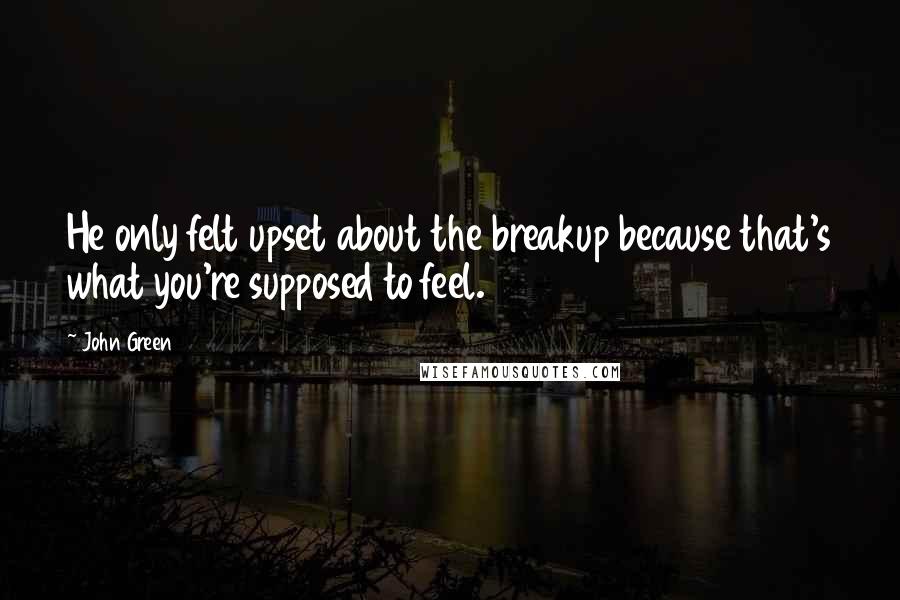 John Green Quotes: He only felt upset about the breakup because that's what you're supposed to feel.