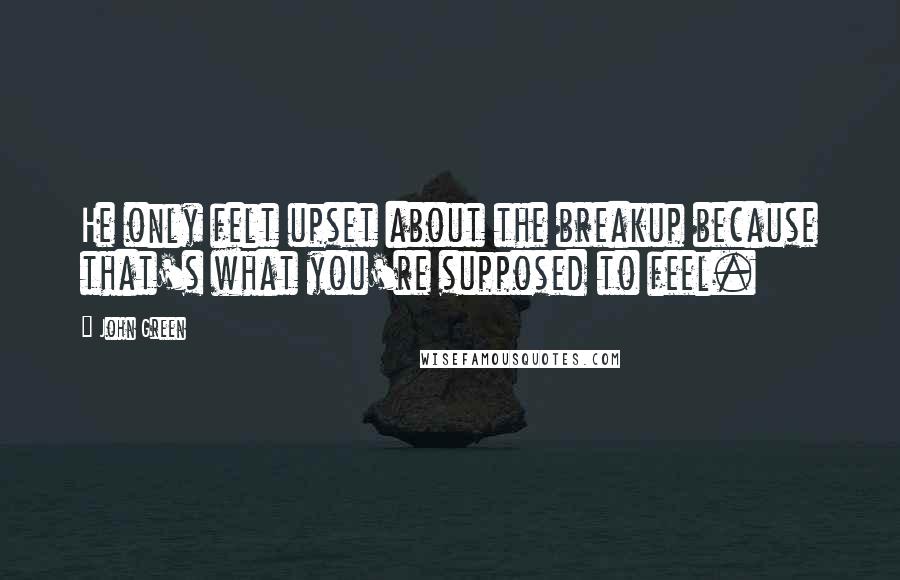 John Green Quotes: He only felt upset about the breakup because that's what you're supposed to feel.