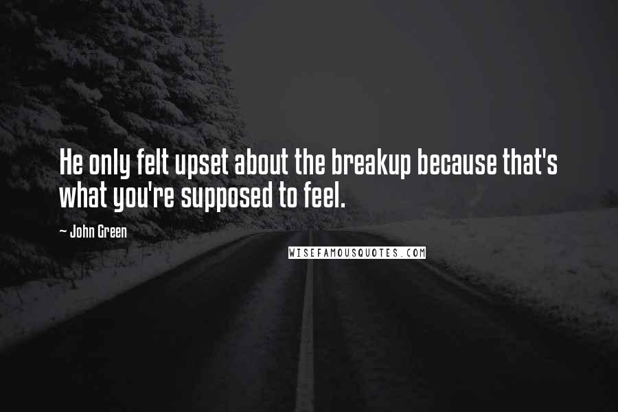 John Green Quotes: He only felt upset about the breakup because that's what you're supposed to feel.