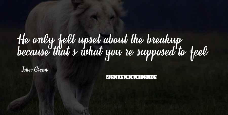 John Green Quotes: He only felt upset about the breakup because that's what you're supposed to feel.