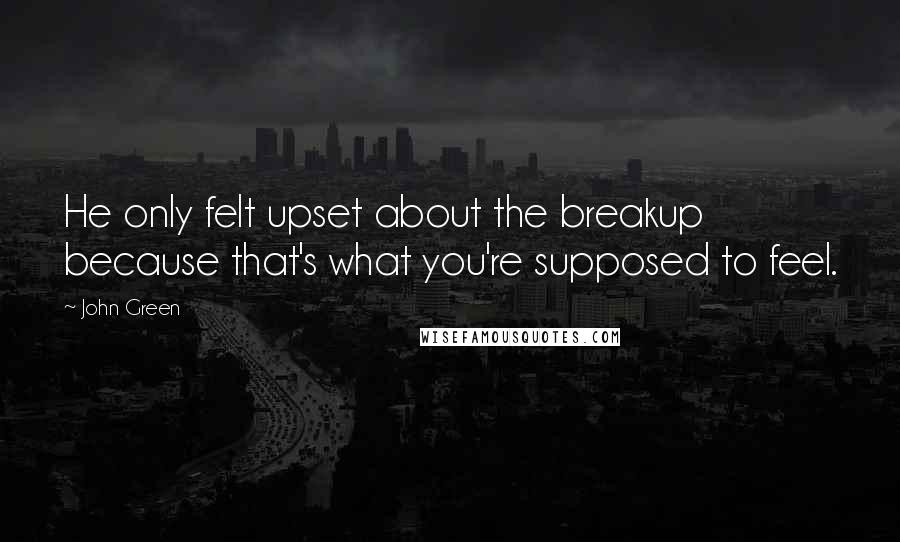 John Green Quotes: He only felt upset about the breakup because that's what you're supposed to feel.
