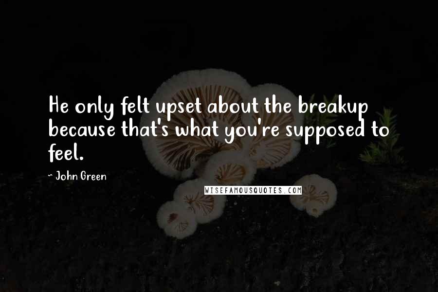 John Green Quotes: He only felt upset about the breakup because that's what you're supposed to feel.