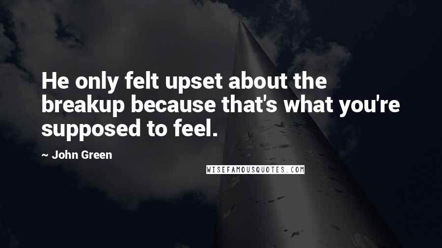 John Green Quotes: He only felt upset about the breakup because that's what you're supposed to feel.