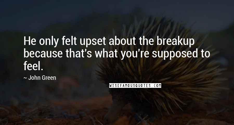 John Green Quotes: He only felt upset about the breakup because that's what you're supposed to feel.