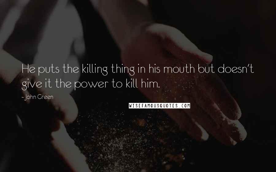 John Green Quotes: He puts the killing thing in his mouth but doesn't give it the power to kill him.