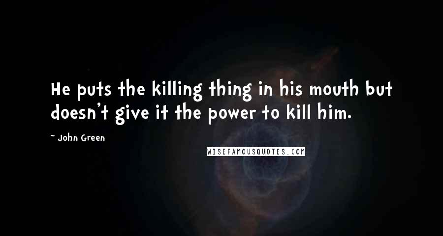 John Green Quotes: He puts the killing thing in his mouth but doesn't give it the power to kill him.