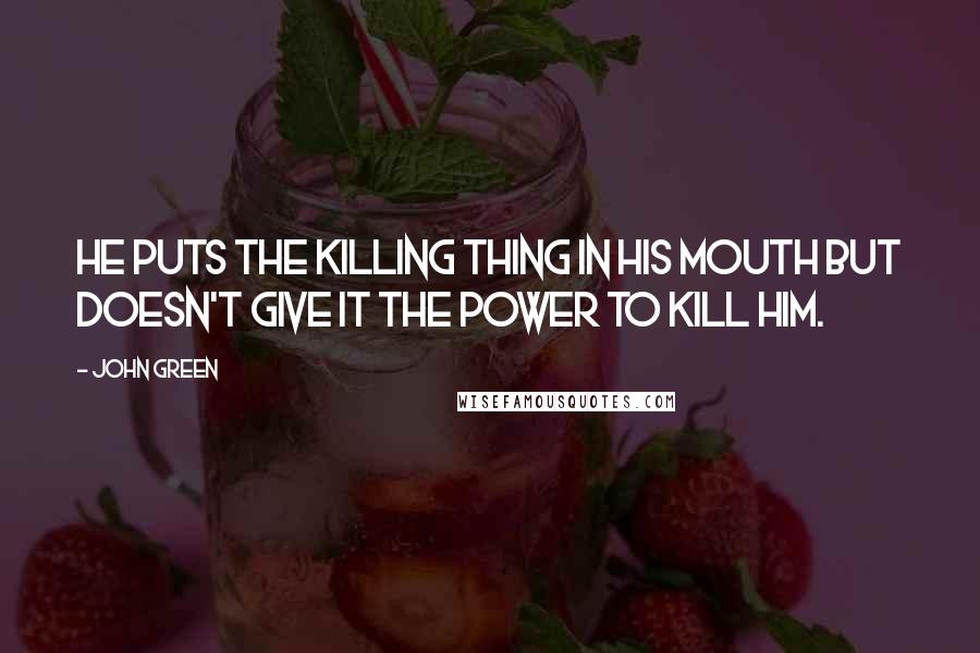 John Green Quotes: He puts the killing thing in his mouth but doesn't give it the power to kill him.