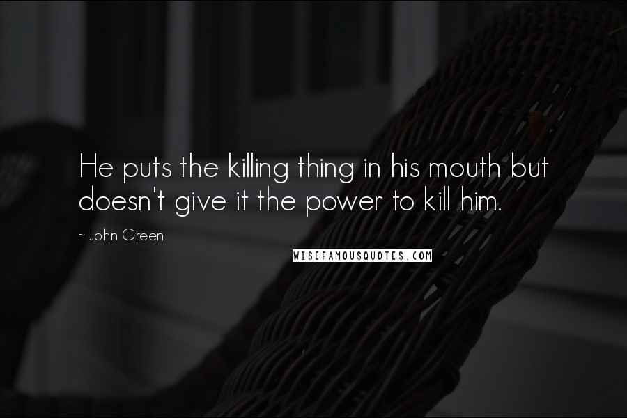 John Green Quotes: He puts the killing thing in his mouth but doesn't give it the power to kill him.