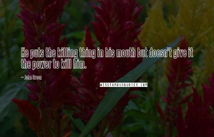 John Green Quotes: He puts the killing thing in his mouth but doesn't give it the power to kill him.